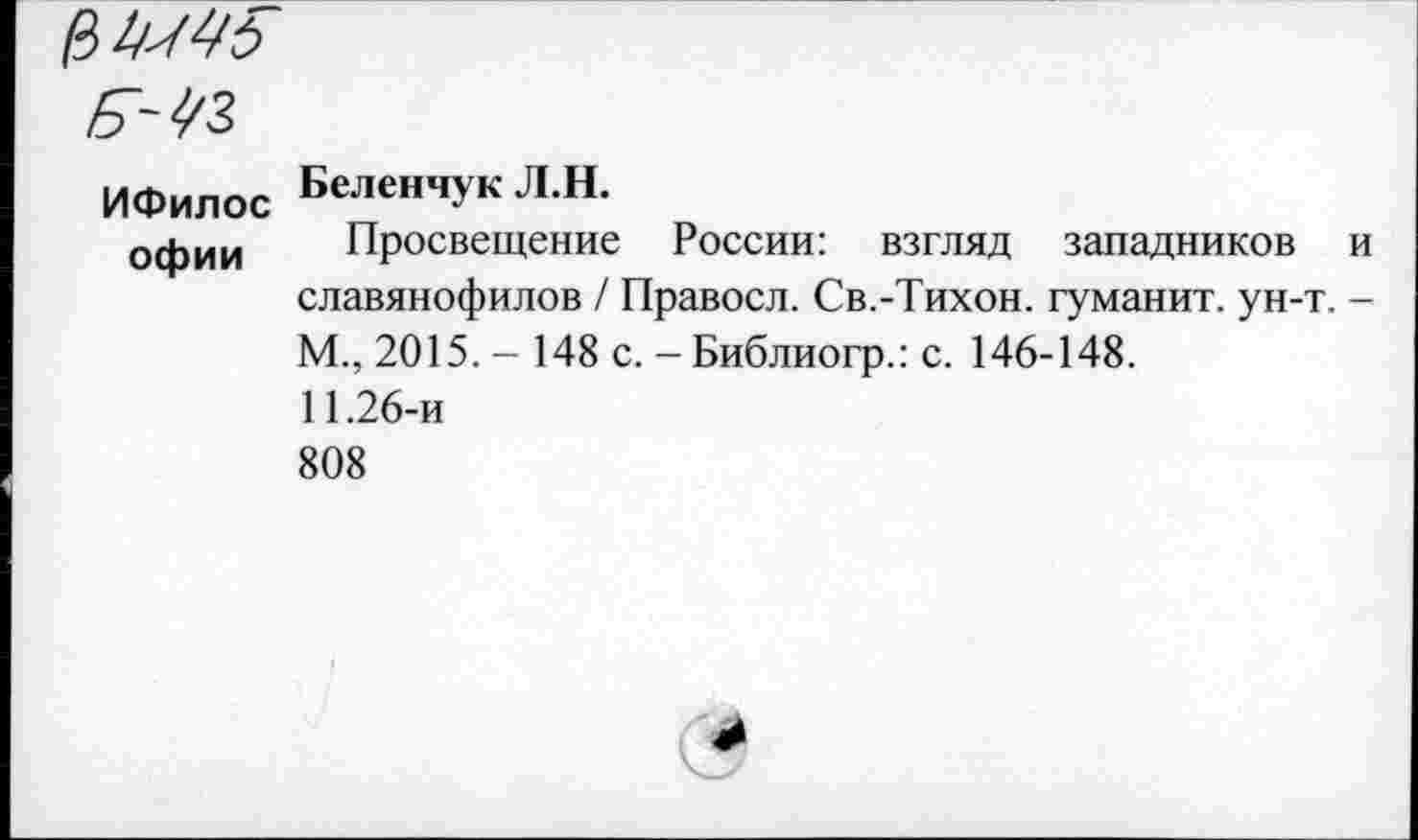 ﻿ИФилос БеленчукЛ.Н.
офии	Просвещение России: взгляд западников и славянофилов / Правосл. Св.-Тихон. гуманит. ун-т. -М., 2015. - 148 с. - Библиогр.: с. 146-148. 11.26-и 808